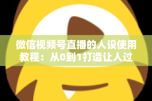 微信视频号直播的人设使用教程:从0到1打造让人过目不忘的直播人设,快速提升人气与转化率 微信视频号直播的人设使用教程:从0到1打造让人过目不忘的直播人设,快速提升人气与转化率