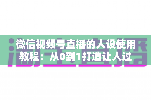 微信视频号直播的人设使用教程:从0到1打造让人过目不忘的直播人设,快速提升人气与转化率 微信视频号直播的人设使用教程:从0到1打造让人过目不忘的直播人设,快速提升人气与转化率