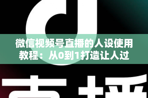 微信视频号直播的人设使用教程:从0到1打造让人过目不忘的直播人设,快速提升人气与转化率 微信视频号直播的人设使用教程:从0到1打造让人过目不忘的直播人设,快速提升人气与转化率
