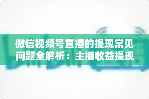 微信视频号直播的提现常见问题全解析:主播收益提现攻略与避坑指南 微信视频号直播的提现常见问题全解析:主播收益提现攻略与避坑指南