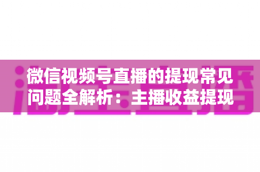 微信视频号直播的提现常见问题全解析:主播收益提现攻略与避坑指南 微信视频号直播的提现常见问题全解析:主播收益提现攻略与避坑指南