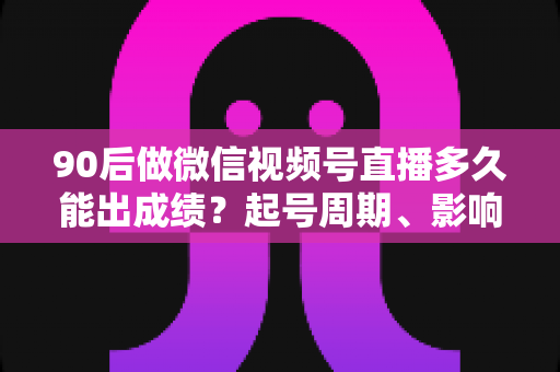 90后做微信视频号直播多久能出成绩?起号周期、影响因素与提速攻略全解析 90后做微信视频号直播多久能出成绩?起号周期、影响因素与提速攻略全解析