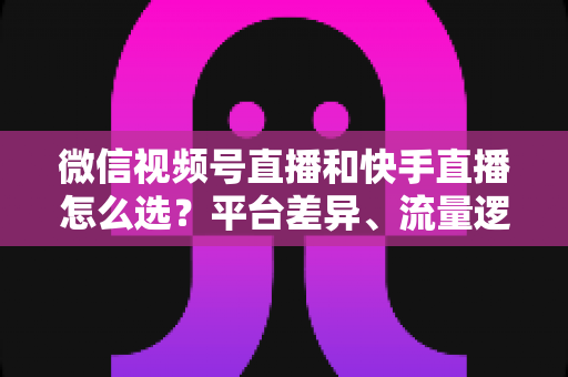 微信视频号直播和快手直播怎么选?平台差异、流量逻辑与变现路径全解析 微信视频号直播和快手直播怎么选?平台差异、流量逻辑与变现路径全解析