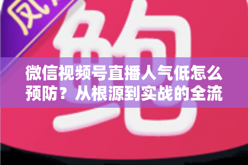 微信视频号直播人气低怎么预防?从根源到实战的全流程防冷场运营指南 微信视频号直播人气低怎么预防?从根源到实战的全流程防冷场运营指南