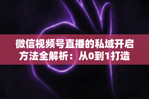 微信视频号直播的私域开启方法全解析:从0到1打造高转化私域流量池的实战指南 微信视频号直播的私域开启方法全解析:从0到1打造高转化私域流量池的实战指南