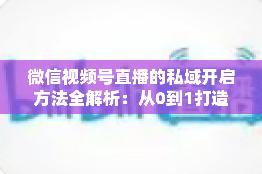 微信视频号直播的私域开启方法全解析:从0到1打造高转化私域流量池的实战指南 微信视频号直播的私域开启方法全解析:从0到1打造高转化私域流量池的实战指南