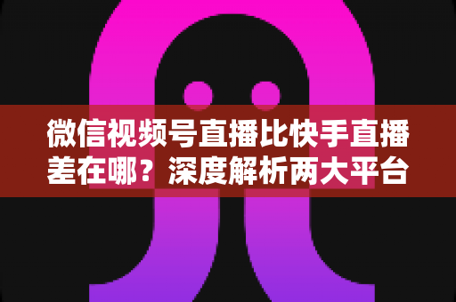 微信视频号直播比快手直播差在哪?深度解析两大平台直播生态的真实差距与破局思路 微信视频号直播比快手直播差在哪?深度解析两大平台直播生态的真实差距与破局思路