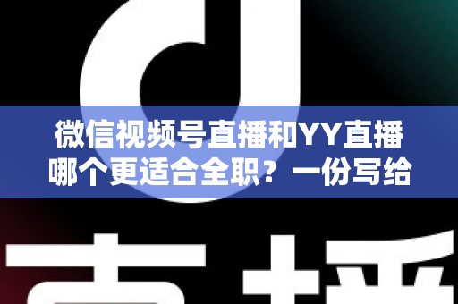 微信视频号直播和YY直播哪个更适合全职?一份写给想辞职做主播的深度对比分析 微信视频号直播和YY直播哪个更适合全职?一份写给想辞职做主播的深度对比分析