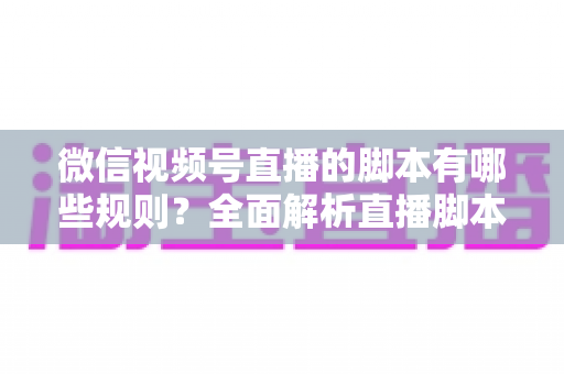 微信视频号直播的脚本有哪些规则?全面解析直播脚本撰写规范与合规运营指南 微信视频号直播的脚本有哪些规则?全面解析直播脚本撰写规范与合规运营指南