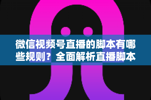 微信视频号直播的脚本有哪些规则?全面解析直播脚本撰写规范与合规运营指南 微信视频号直播的脚本有哪些规则?全面解析直播脚本撰写规范与合规运营指南