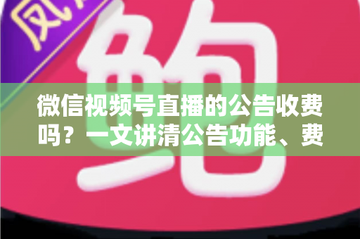 微信视频号直播的公告收费吗?一文讲清公告功能、费用机制与开播实操指南 微信视频号直播的公告收费吗?一文讲清公告功能、费用机制与开播实操指南