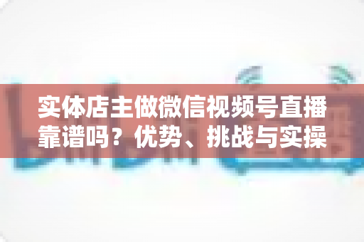 实体店主做微信视频号直播靠谱吗?优势、挑战与实操全解析 实体店主做微信视频号直播靠谱吗?优势、挑战与实操全解析