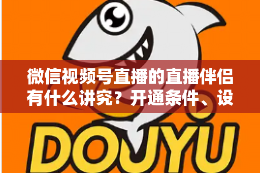 微信视频号直播的直播伴侣有什么讲究？开通条件、设备参数、合规要点与流量技巧一文讲透