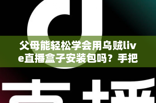 父母能轻松学会用乌贼live直播盒子安装包吗?手把手教你帮长辈快速上手的完整指南 父母能轻松学会用乌贼live直播盒子安装包吗?手把手教你帮长辈快速上手的完整指南