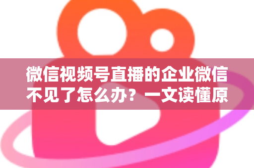 微信视频号直播的企业微信不见了怎么办？一文读懂原因、解决方法与预防技巧