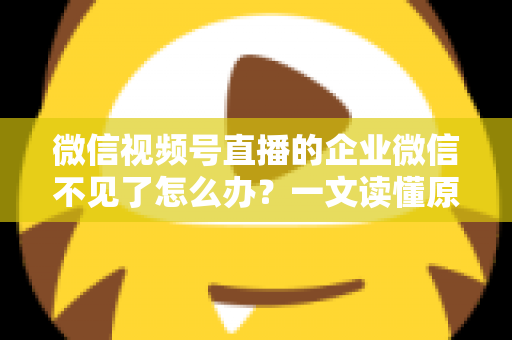 微信视频号直播的企业微信不见了怎么办？一文读懂原因、解决方法与预防技巧