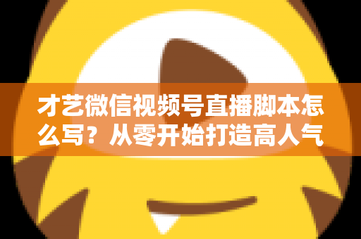 才艺微信视频号直播脚本怎么写?从零开始打造高人气直播间的完整创作指南 才艺微信视频号直播脚本怎么写?从零开始打造高人气直播间的完整创作指南