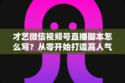 才艺微信视频号直播脚本怎么写?从零开始打造高人气直播间的完整创作指南 才艺微信视频号直播脚本怎么写?从零开始打造高人气直播间的完整创作指南