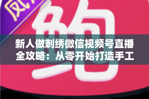 新人做刺绣微信视频号直播全攻略:从零开始打造手工艺术直播间的实用指南 新人做刺绣微信视频号直播全攻略:从零开始打造手工艺术直播间的实用指南