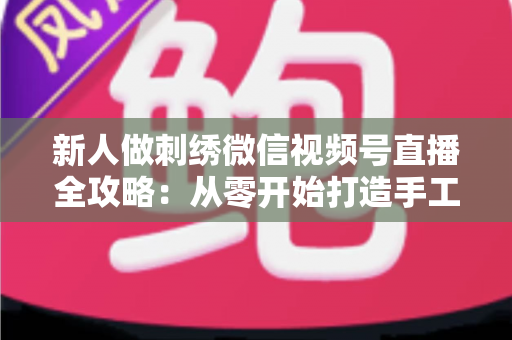 新人做刺绣微信视频号直播全攻略:从零开始打造手工艺术直播间的实用指南 新人做刺绣微信视频号直播全攻略:从零开始打造手工艺术直播间的实用指南
