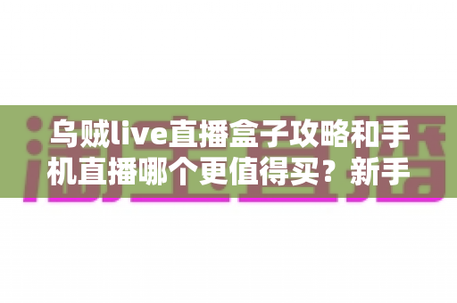 乌贼live直播盒子攻略和手机直播哪个更值得买?新手主播必看选购指南与深度对比解析 乌贼live直播盒子攻略和手机直播哪个更值得买?新手主播必看选购指南与深度对比解析