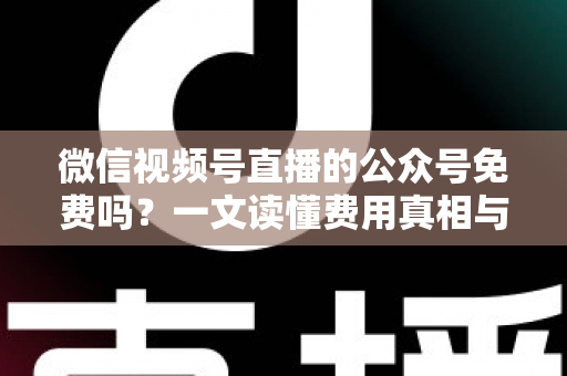微信视频号直播的公众号免费吗?一文读懂费用真相与免费开通全指南 微信视频号直播的公众号免费吗?一文读懂费用真相与免费开通全指南