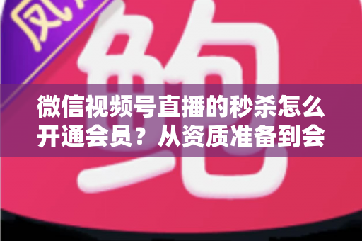 微信视频号直播的秒杀怎么开通会员?从资质准备到会员体系的完整开通教程 微信视频号直播的秒杀怎么开通会员?从资质准备到会员体系的完整开通教程