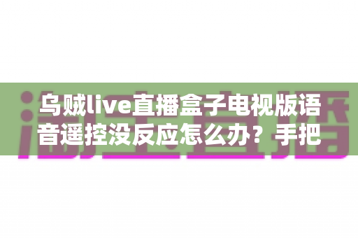 乌贼live直播盒子电视版语音遥控没反应怎么办?手把手教你快速排查与修复指南 乌贼live直播盒子电视版语音遥控没反应怎么办?手把手教你快速排查与修复指南