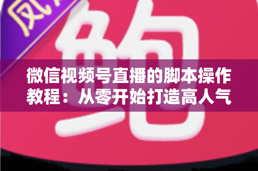 微信视频号直播的脚本操作教程:从零开始打造高人气直播间的实战指南 微信视频号直播的脚本操作教程:从零开始打造高人气直播间的实战指南