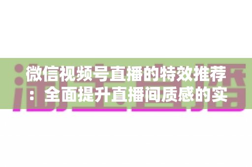 微信视频号直播的特效推荐:全面提升直播间质感的实用指南 微信视频号直播的特效推荐:全面提升直播间质感的实用指南