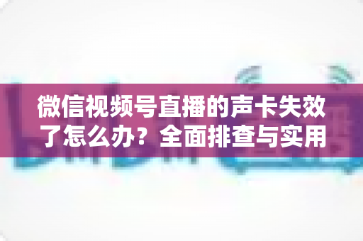微信视频号直播的声卡失效了怎么办？全面排查与实用解决方案指南