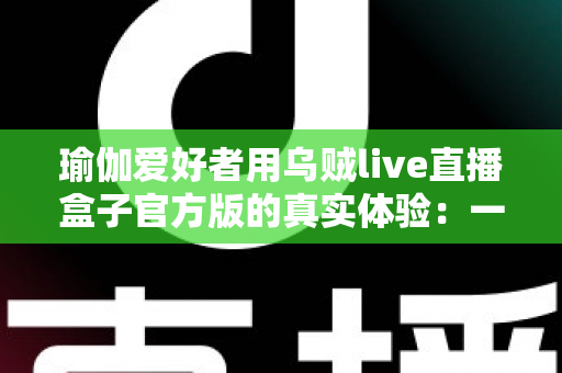 瑜伽爱好者用乌贼live直播盒子官方版的真实体验：一台小盒子如何改变我的瑜伽直播之路