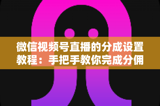 微信视频号直播的分成设置教程:手把手教你完成分佣配置,轻松实现直播变现 微信视频号直播的分成设置教程:手把手教你完成分佣配置,轻松实现直播变现