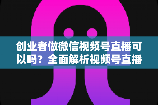 创业者做微信视频号直播可以吗?全面解析视频号直播为创业者带来的机遇、变现路径与实操指南 创业者做微信视频号直播可以吗?全面解析视频号直播为创业者带来的机遇、变现路径与实操指南