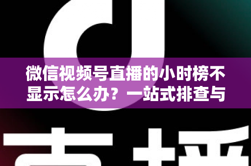 微信视频号直播的小时榜不显示怎么办?一站式排查与解决方案完全指南 微信视频号直播的小时榜不显示怎么办?一站式排查与解决方案完全指南