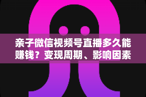 亲子微信视频号直播多久能赚钱?变现周期、影响因素与快速起号全攻略 亲子微信视频号直播多久能赚钱?变现周期、影响因素与快速起号全攻略