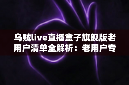 乌贼live直播盒子旗舰版老用户清单全解析:老用户专属福利、查询步骤与领取教程一文读懂 乌贼live直播盒子旗舰版老用户清单全解析:老用户专属福利、查询步骤与领取教程一文读懂