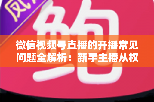微信视频号直播的开播常见问题全解析:新手主播从权限设置到流量提升的一站式避坑指南 微信视频号直播的开播常见问题全解析:新手主播从权限设置到流量提升的一站式避坑指南