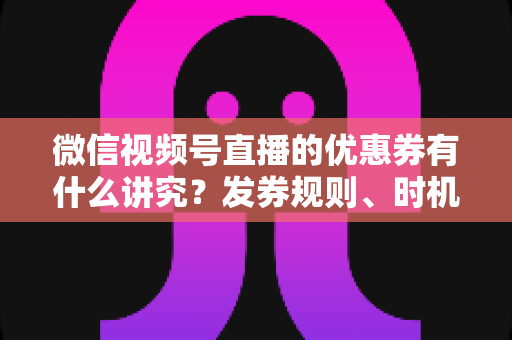 微信视频号直播的优惠券有什么讲究?发券规则、时机与避坑全攻略 微信视频号直播的优惠券有什么讲究?发券规则、时机与避坑全攻略