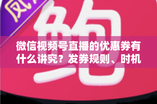 微信视频号直播的优惠券有什么讲究?发券规则、时机与避坑全攻略 微信视频号直播的优惠券有什么讲究?发券规则、时机与避坑全攻略