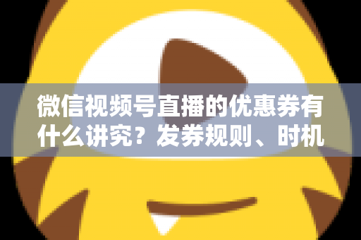 微信视频号直播的优惠券有什么讲究?发券规则、时机与避坑全攻略 微信视频号直播的优惠券有什么讲究?发券规则、时机与避坑全攻略