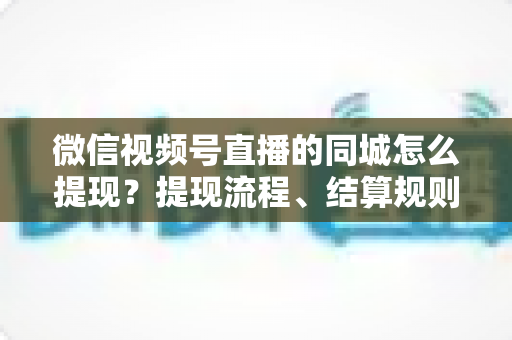微信视频号直播的同城怎么提现?提现流程、结算规则与增收技巧一文讲透 微信视频号直播的同城怎么提现?提现流程、结算规则与增收技巧一文讲透