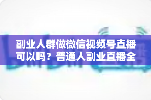 副业人群做微信视频号直播可以吗?普通人副业直播全攻略:门槛、玩法、变现与避坑一次讲清 副业人群做微信视频号直播可以吗?普通人副业直播全攻略:门槛、玩法、变现与避坑一次讲清