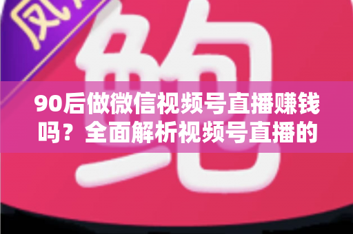 90后做微信视频号直播赚钱吗?全面解析视频号直播的变现机遇与实操路径 90后做微信视频号直播赚钱吗?全面解析视频号直播的变现机遇与实操路径