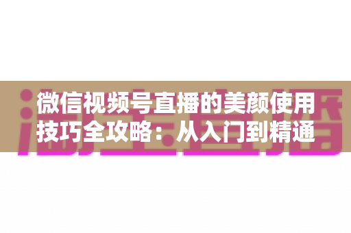 微信视频号直播的美颜使用技巧全攻略:从入门到精通,打造高清出镜新形象 微信视频号直播的美颜使用技巧全攻略:从入门到精通,打造高清出镜新形象