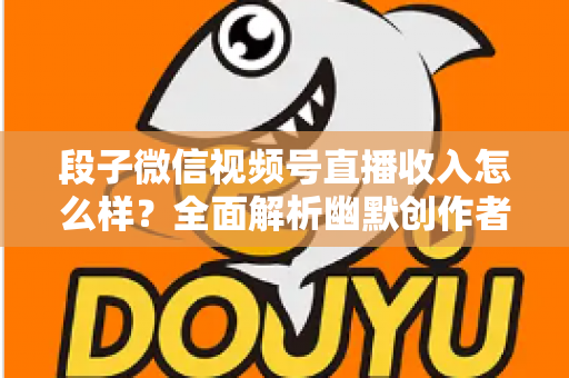 段子微信视频号直播收入怎么样?全面解析幽默创作者的真实收益与变现路径 段子微信视频号直播收入怎么样?全面解析幽默创作者的真实收益与变现路径