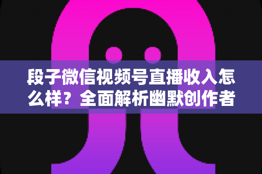 段子微信视频号直播收入怎么样?全面解析幽默创作者的真实收益与变现路径 段子微信视频号直播收入怎么样?全面解析幽默创作者的真实收益与变现路径