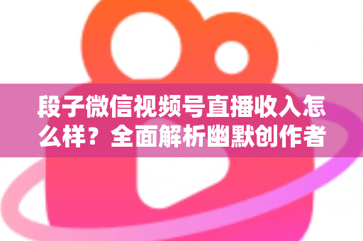 段子微信视频号直播收入怎么样?全面解析幽默创作者的真实收益与变现路径 段子微信视频号直播收入怎么样?全面解析幽默创作者的真实收益与变现路径
