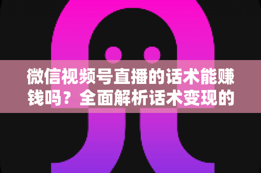 微信视频号直播的话术能赚钱吗?全面解析话术变现的真相、技巧与实战指南 微信视频号直播的话术能赚钱吗?全面解析话术变现的真相、技巧与实战指南