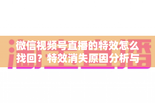 微信视频号直播的特效怎么找回？特效消失原因分析与完整恢复指南